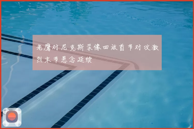 老鹰对尼克斯录像回放首节对攻激烈末节悬念延续