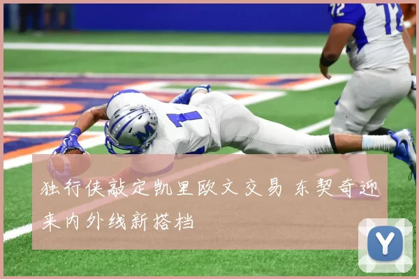 独行侠敲定凯里欧文交易 东契奇迎来内外线新搭档