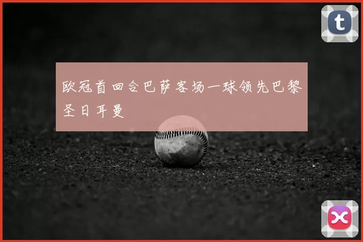 欧冠首回合巴萨客场一球领先巴黎圣日耳曼