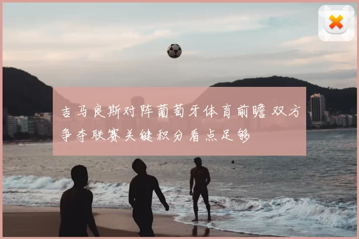 吉马良斯对阵葡萄牙体育前瞻 双方争夺联赛关键积分看点足够