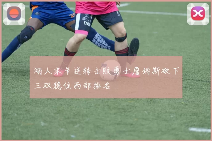 湖人末节逆转击败勇士詹姆斯砍下三双稳住西部排名