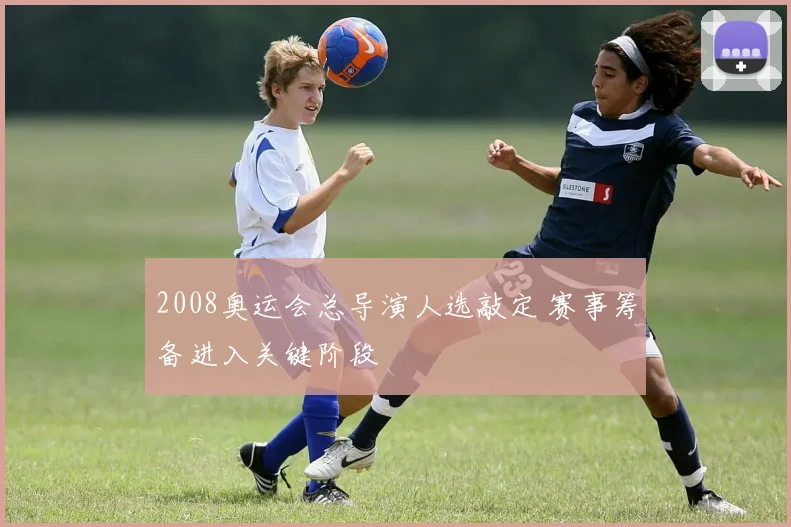 2008奥运会总导演人选敲定 赛事筹备进入关键阶段