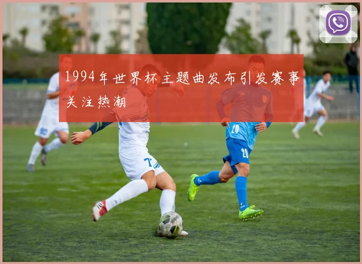 1994年世界杯主题曲发布引发赛事关注热潮