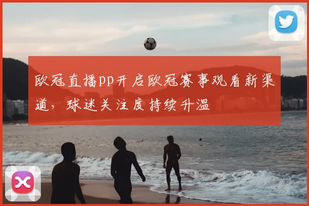 欧冠直播pp开启欧冠赛事观看新渠道,球迷关注度持续升温