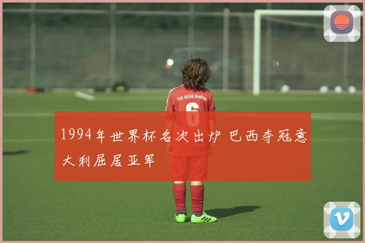 1994年世界杯名次出炉 巴西夺冠意大利屈居亚军