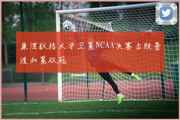 康涅狄格大学卫冕NCAA决赛击败普渡加冕双冠